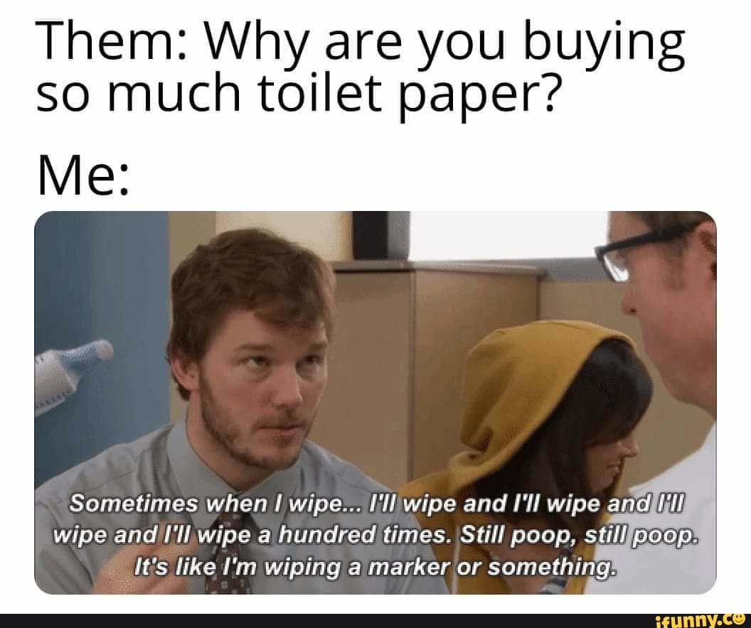 Them Why are you buying so much toilet paper? Sometimes when I wipe.. Iilliwipe and I'll wipe