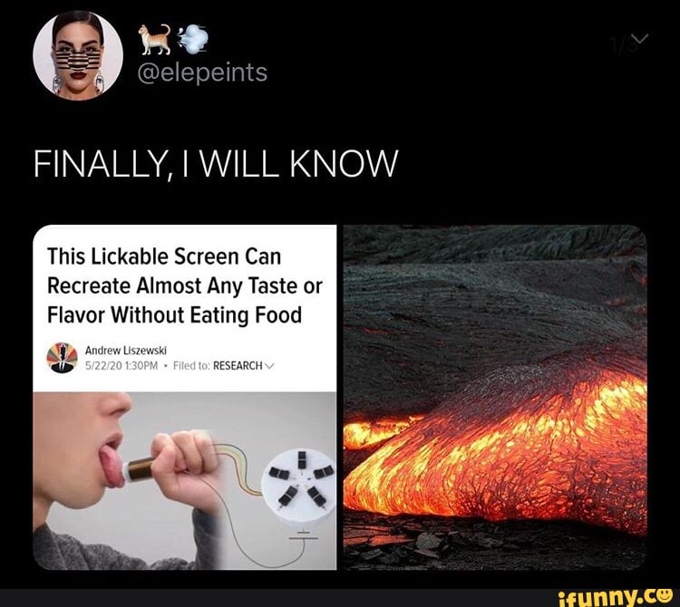 FINALLY, I WILL KNOW
This Lickable Screen Can
Recreate Almost Any Taste or
Flavor Without Eating Food