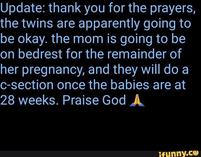 Update: thank you for the prayers, the twins are apparently going to be okay. the mom is going to be on bedrest for the remainder of her pregnancy, and they will doa c-section once the babies are at
28 weeks. Praise God