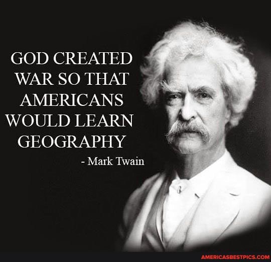 GOD CREATED WAR SO THAT AMERICANS WOULD LEARN GEOGRAPHY - Mark Twain - America's best pics and videos
