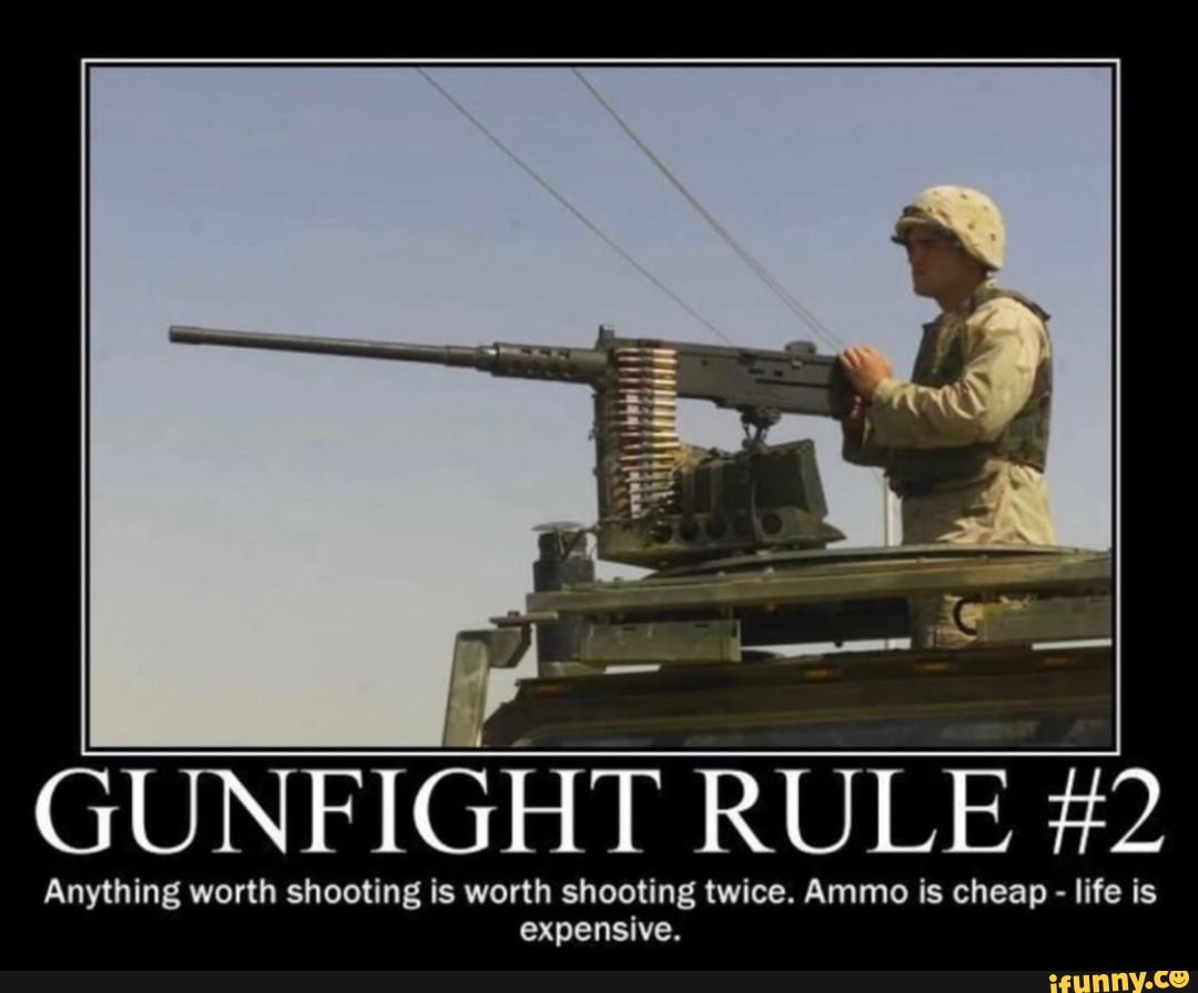 GUNFIGHT RULE #2
Anything worth shooting is worth shooting twice. Ammo is cheap - life is expensive.