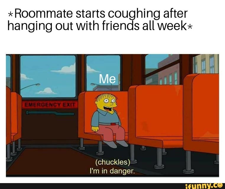 *Roommate starts coughing after
hanging out with friends all week"