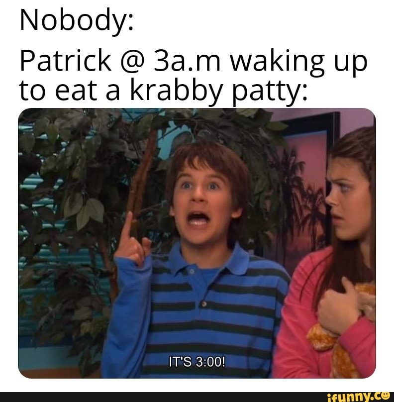 Nobody: Patrick @ 3a.m waking up to eat a krabby patty: IT'S - iFunny