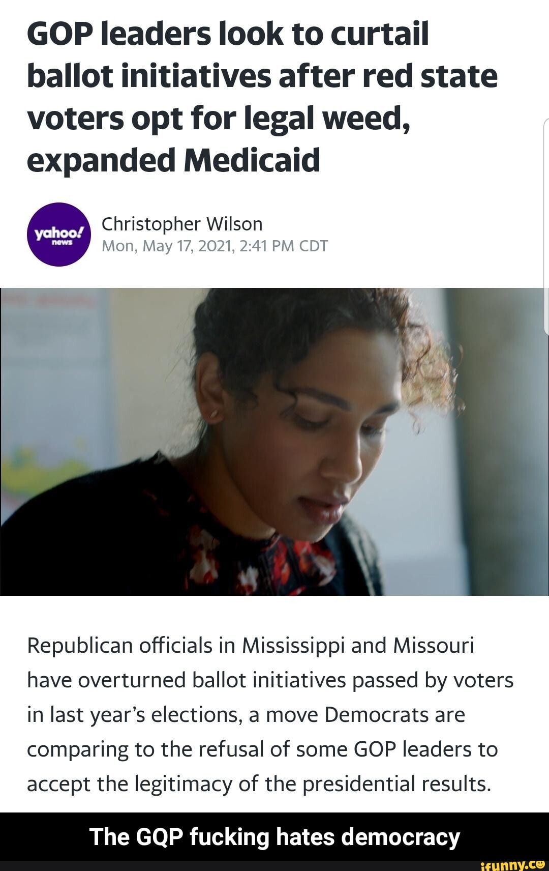 GOP leaders look to curtail ballot initiatives after red state voters opt for legal weed, expanded Medicaid
Christopher Wilson
Mon, May 17, 2021, PM CDT
Republican officials in Mississippi and Missouri have overturned ballot initiatives passed by voters in last year's elections, a move Democrats are comparing to the refusal of some GOP leaders to accept the legitimacy of the presidential results.
The GQP fucking hates democracy - The GQP fucking hates democracy