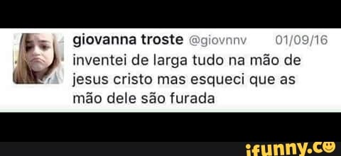 giovanna troste Ggiovnr 1/09/16
inventei de larga tudo na mao de
jesus cristo mas esqueci que as
mão dele são furada