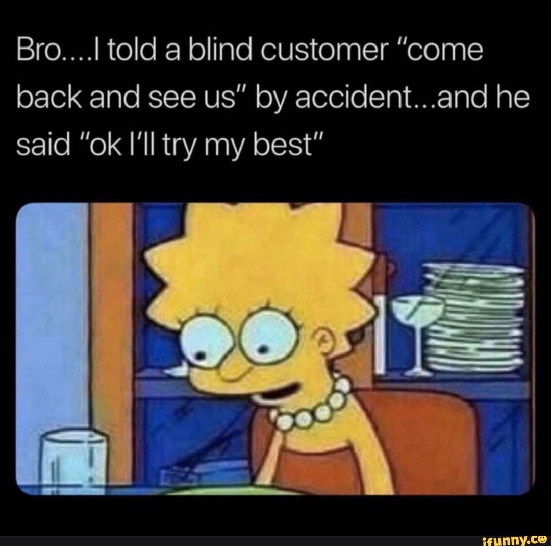 Bro I Told A Blind Customer Come Back And See Us By Accident And He Said Ok I Ll Try My Best Ifunny