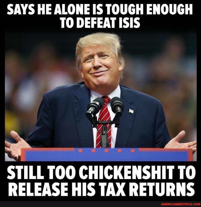 SAYS HE ALONE IS TOUGH ENOUGH TO DEFEAT ISIS
STILL TOO CHICKENSHIT TO RELEASE HIS TAX RETURNS