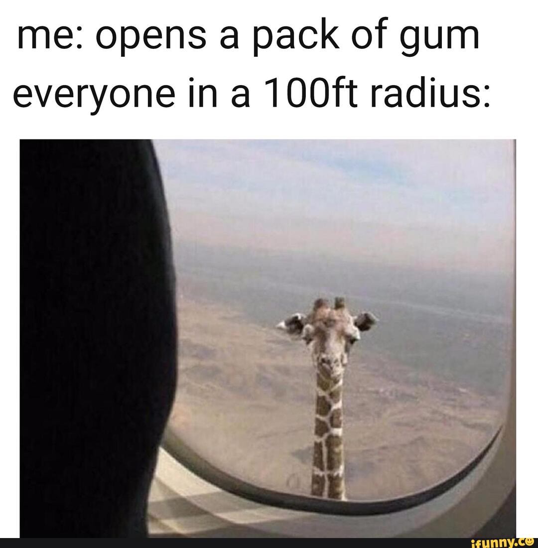 me: opens a pack of gum
everyone in a 100ft radius: