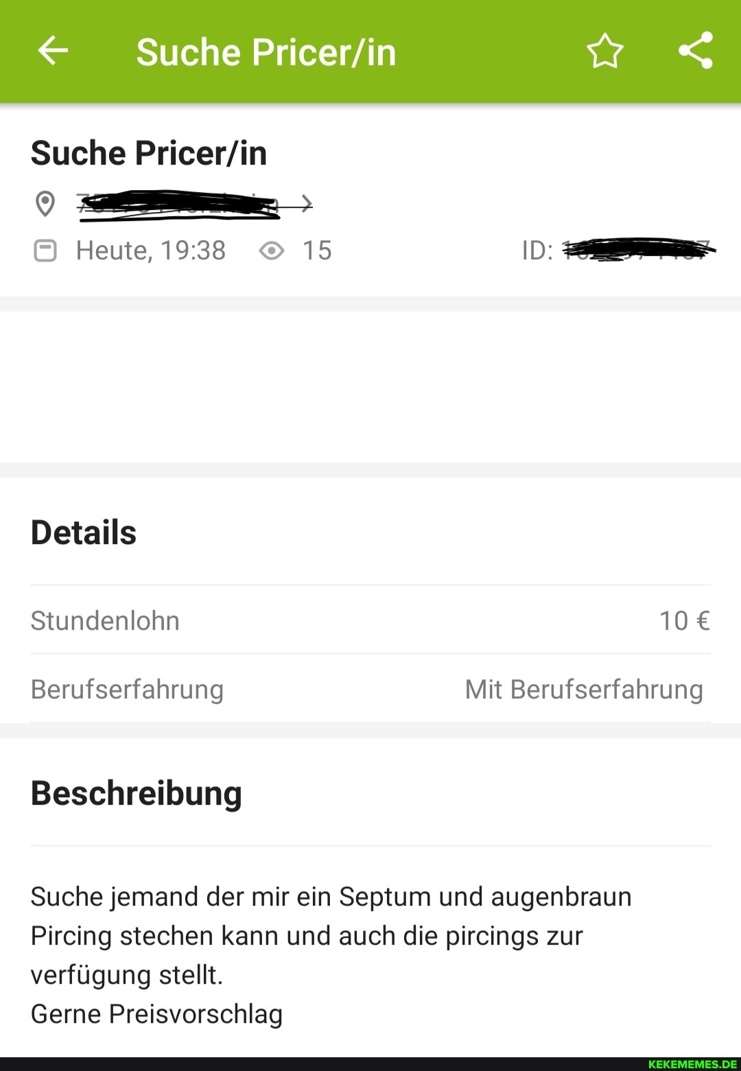 Suche
Suche
Heute, 15 ID:
Details
Stundenlohn 10
Berufserfahrung Mit Berufserfahrung
Beschreibung
Suche jemand der mir ein Septum und augenbraun
Pircing stechen kann und auch die pircings zur verfügung stellt.
Gerne Preisvorschlag