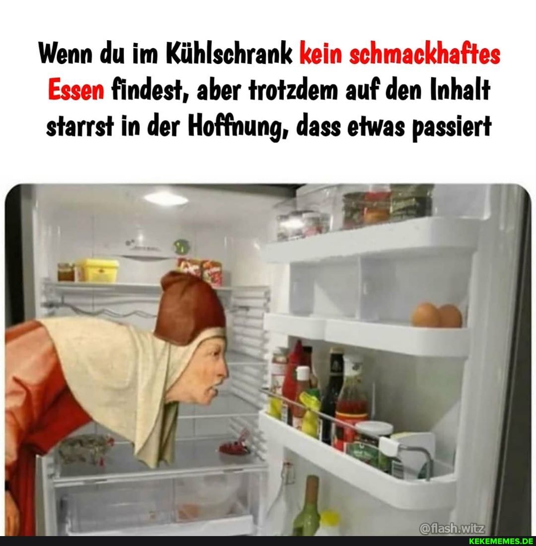 Wenn du im Kühlschrank kein schmackhaftes
Essen findest, aber trotzdem auf den Inhalt starrst in der Hoffnung, dass etwas passiert