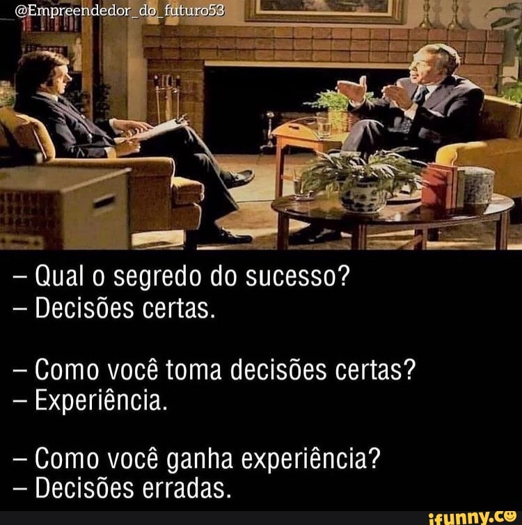 Qual o segredo do sucesso?
Decisões certas.
Como você toma decisões certas?
Experiência.
- Como você ganha experiência?
Decisões erradas.