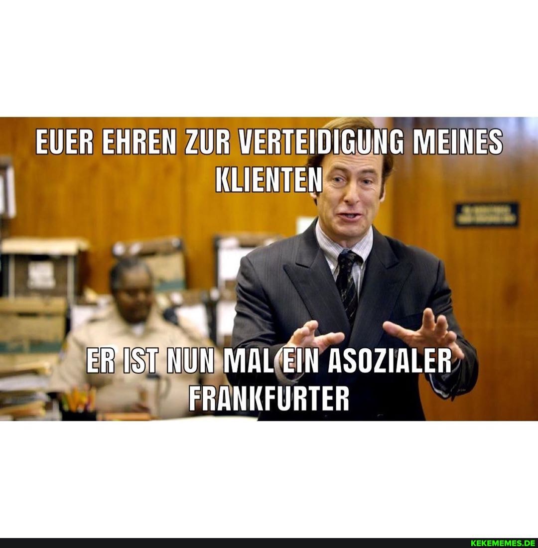 EUER EHREN ZUR VERTEIDIGUNG MEINES KLIENTEN
11 0...
ER IST NUN MAL'EIN ASOZIALER
FRANKFURTER