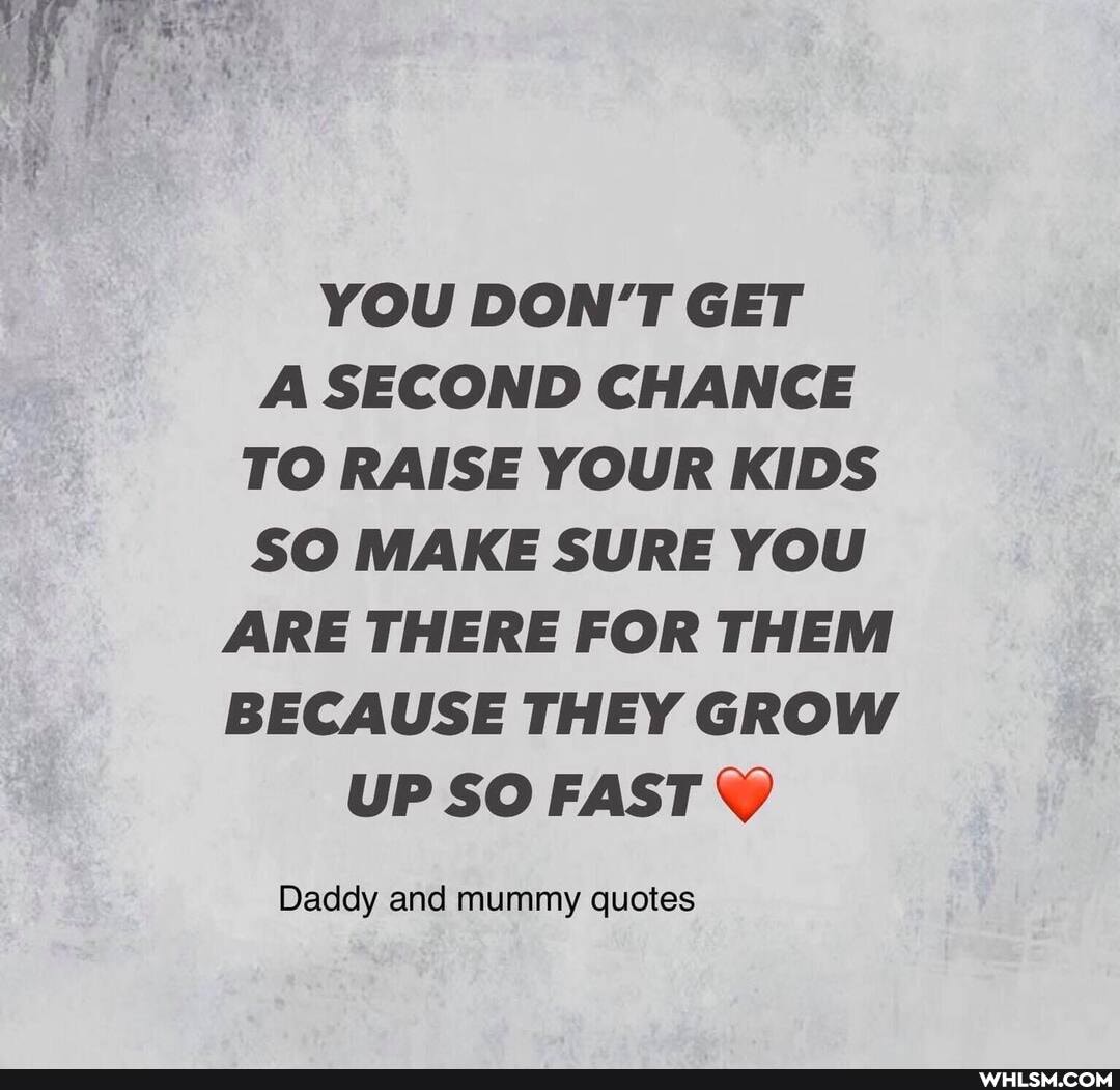 YOU DON'T GET A SECOND CHANCE TO RAISE YOUR KIDS SO MAKE SURE YOU ARE THERE FOR THEM BECAUSE THEY GROW UP SO FAST
Daddy and mummy quotes