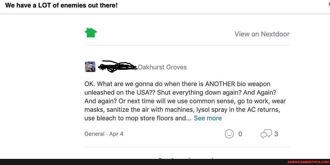 OK. What are we gonna do when there is ANOTHER bio weapon
unleashed on the USA?? Shut everything down again? And Again?
And again? Or next time will we use common sense, go to work, wear
masks, sanitize the air with machines, lysol spray in the AC returns,
use bleach to mop store floors and... See more
General
Apr 4