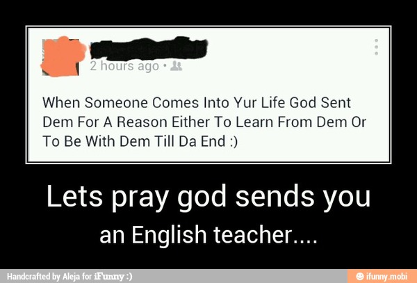 When Someone Comes Into Yur Life God Sent
Dem For A Reason Either To Learn From Dem Or
To Be With Dem Till Da End Lets pray god sends you
an English teacher.... - Lets pray god sends you
an English teacher....