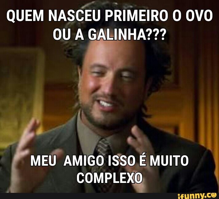 QUEM NASCEU PRIMEIRO O OVO
MEU AMIGO ISSO É MUITO
COMPLEXO,