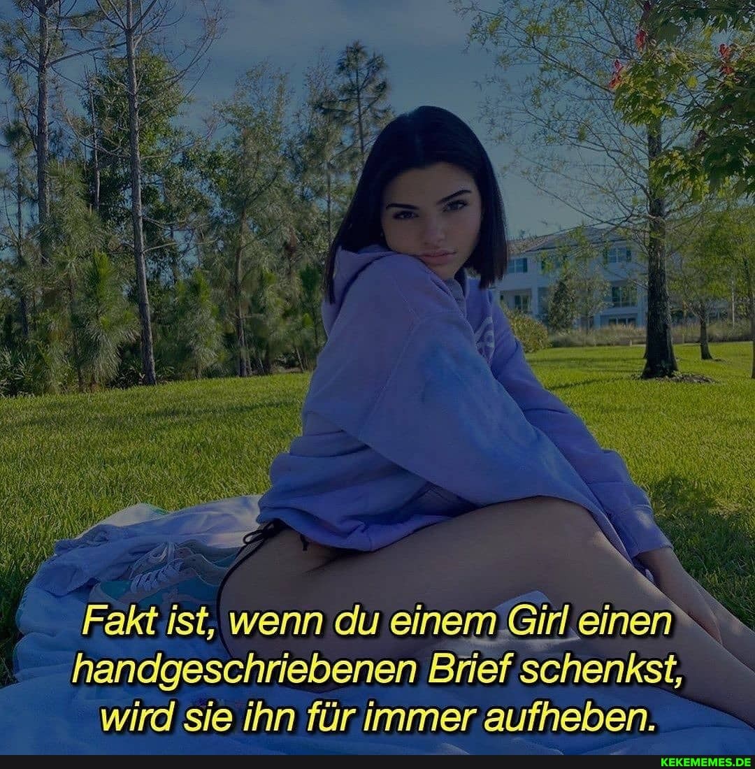 Fakt .ist, wenn du einem einen
'handgeschriebenen Brief schenkst, wird sie ihn für immer aufheben.