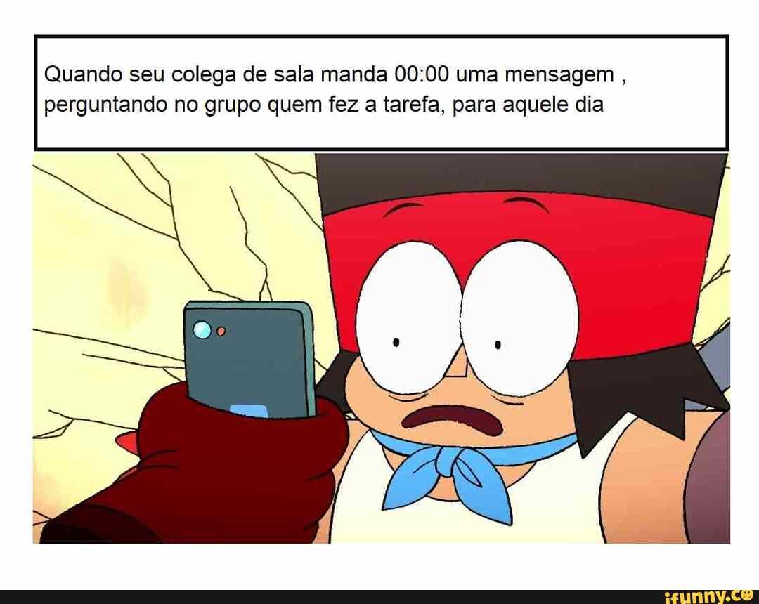 Quando seu colega de sala manda uma mensagem perguntando no grupo quem fez a tarefa, para aquele dia