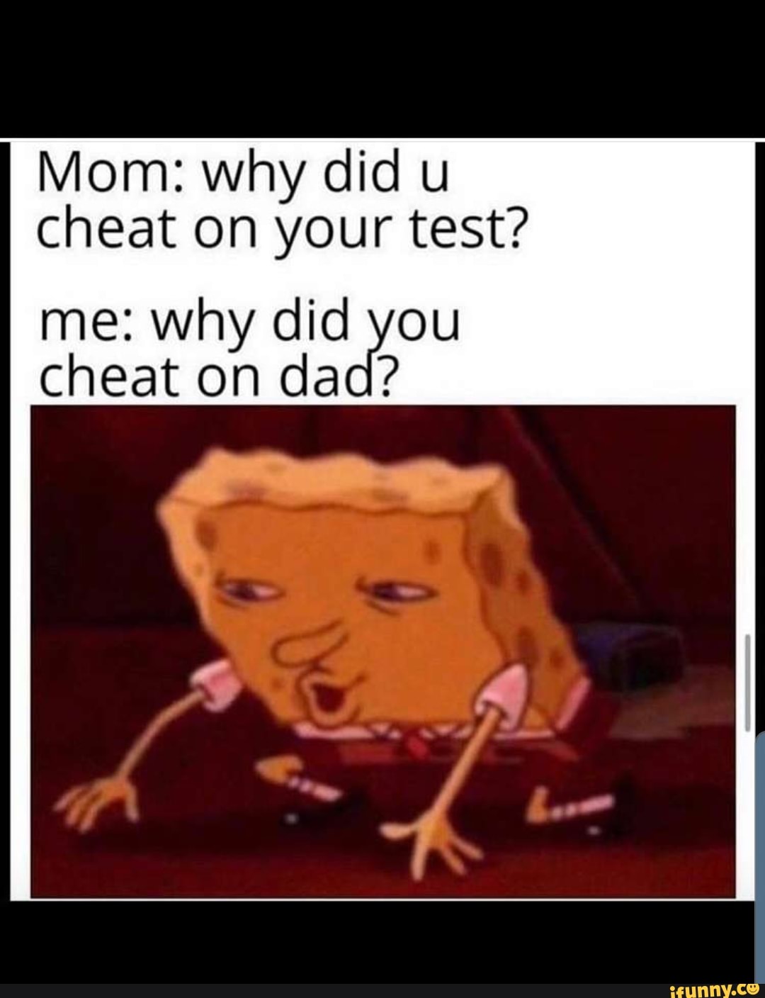 Mom Why Did U Cheat On Your Test Me Why Did You Cheat On Dad Ifunny