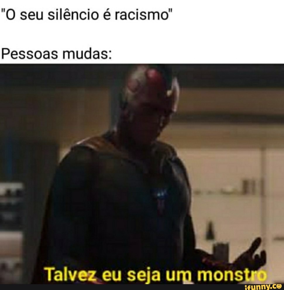 "O seu silêncio é racismo"
Pessoas mudas:
Talvez eu seja um mons