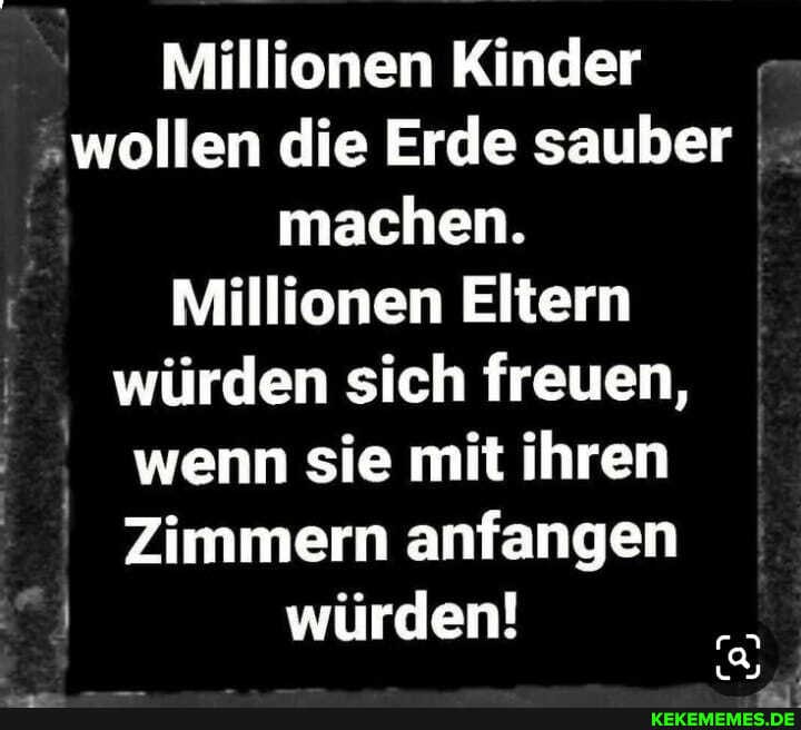 Millionen Kinder
"wollen die Erde sauber machen.
Millionen Eltern würden sich freuen, wenn sie mit ihren
Zimmern anfangen I I würden!