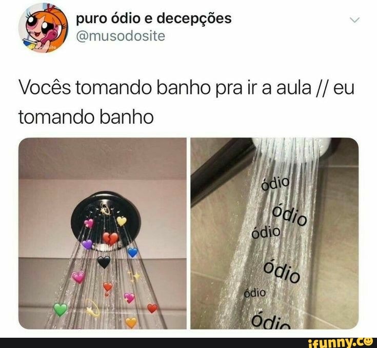 Vocês tomando banho pra ir a aula eu
tomando banho