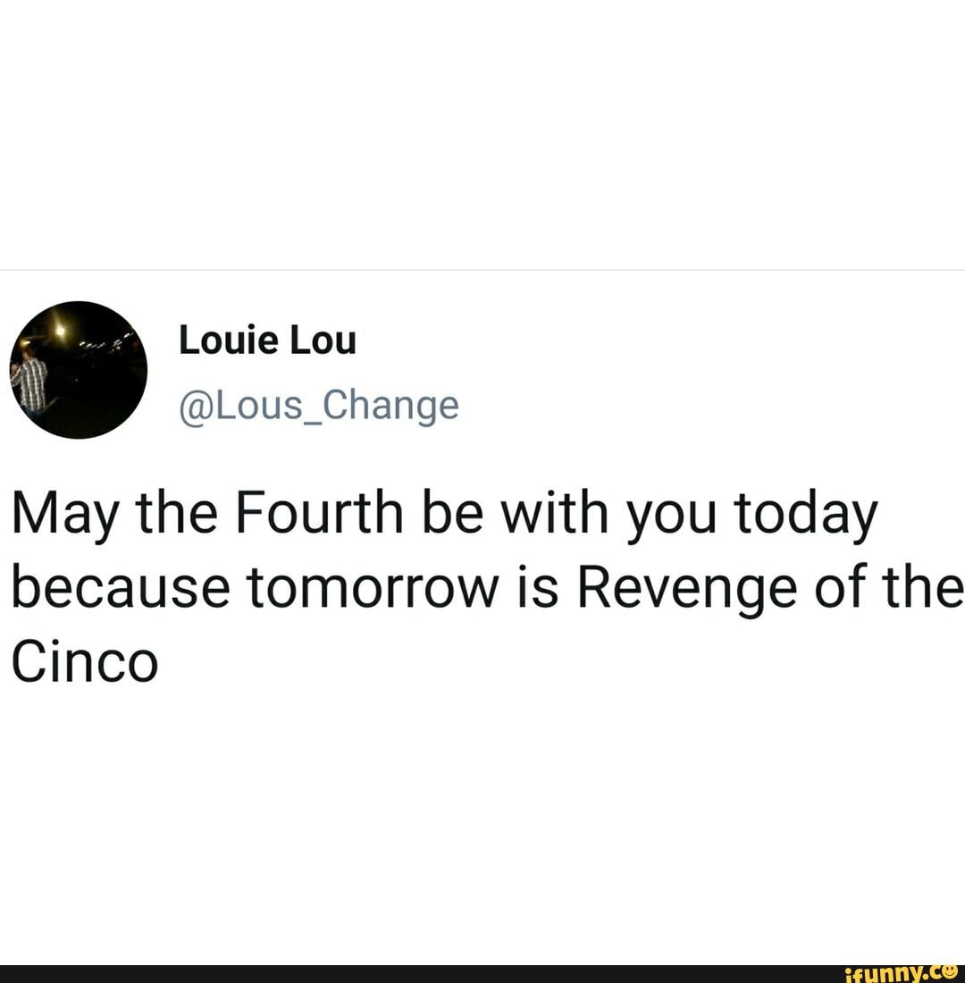 May the Fourth be with you today because tomorrow is Revenge of the
Cinco