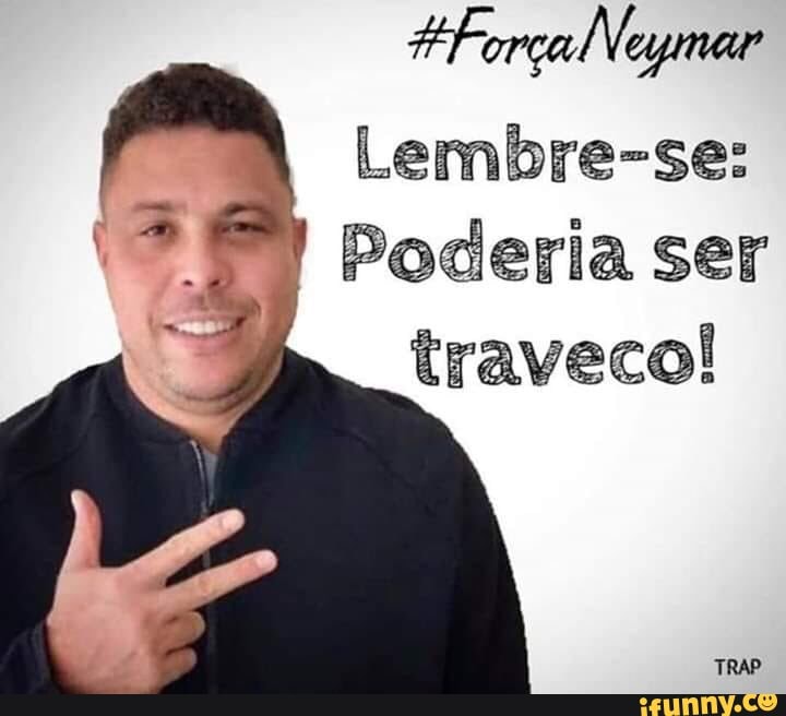 Lembre-se:
Poderia ser
traveco!