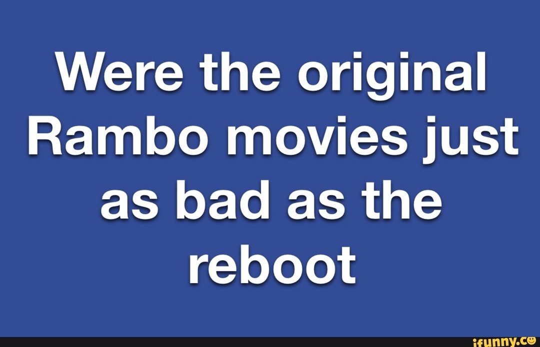 Were the original
Rambo movies just
as bad as the
reboot