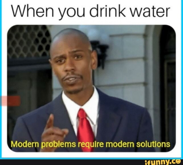 When you drink water
Modern problems require modern solutions