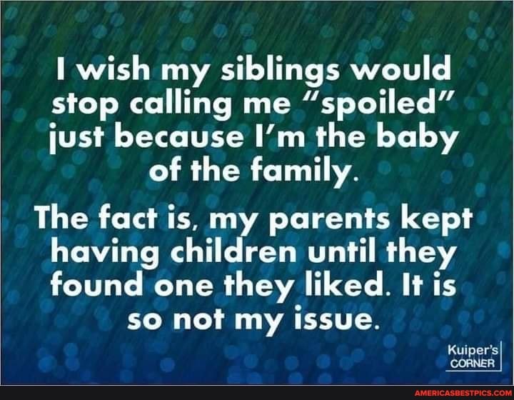 wish my siblings would
stop calling me "spoiled"
just because I'm the baby of the family.
The fact is, my parents kept having children until they found one they liked. It is
so not my issue.
Kuiper'sI CORNER