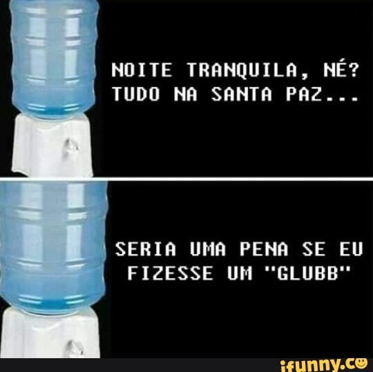 NOITE TRANQUILA, NÉ?
TUDO NA SANTA PAZ...
SERIA UMA PENA SE EU
FIZESSE UM "GLUBB"