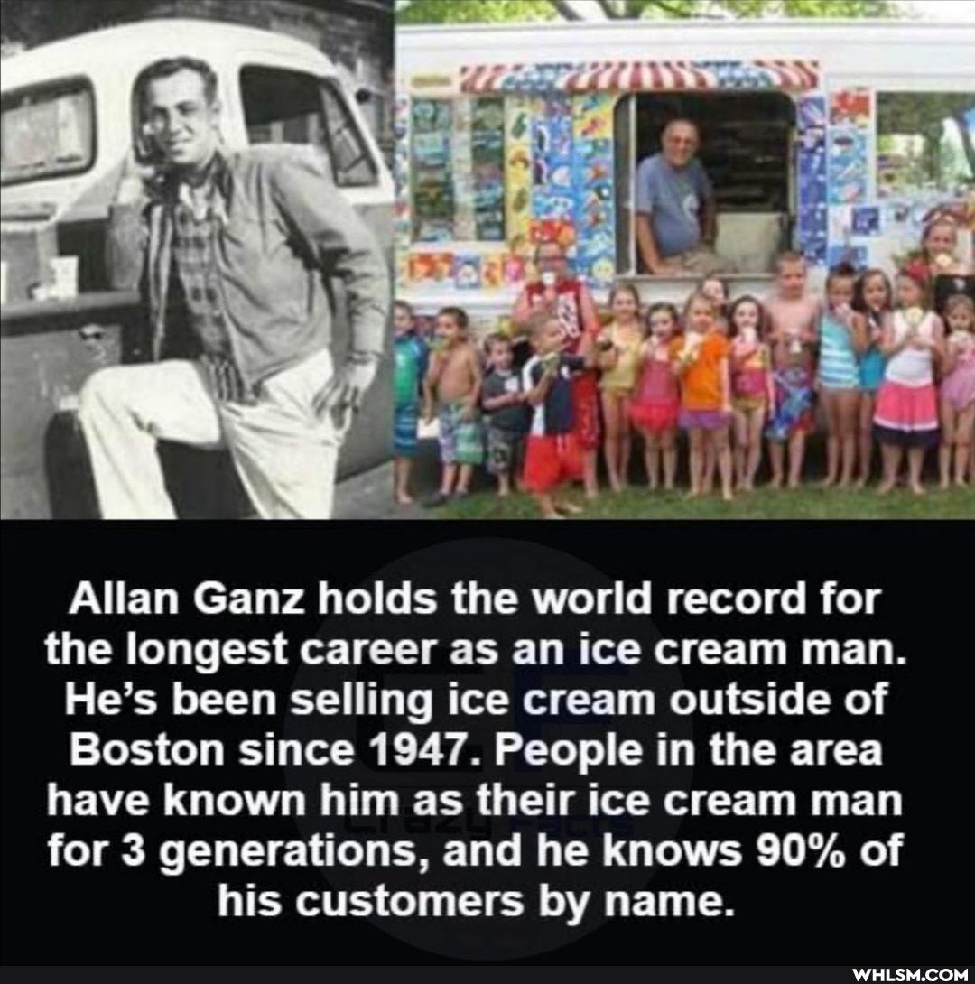 ak
Allan Ganz holds the world record for the longest career as an ice cream man.
He's been selling ice cream outside of
Boston since 1947. People in the area have known him as their ice cream man for 3 generations, and he knows 90% of his customers by name.