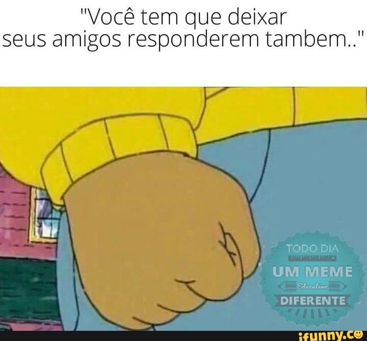"Você tem que deixar
seus amigos responderem tambem.."
