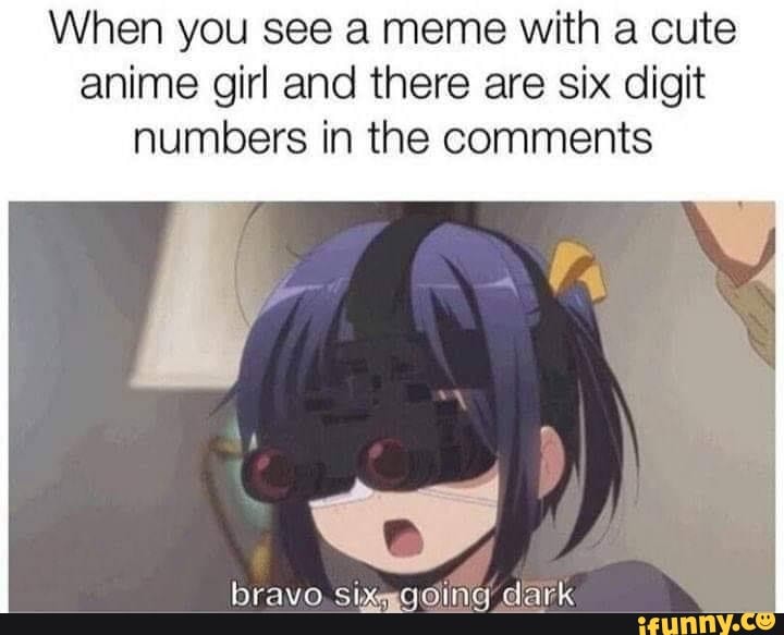 When you see a meme with a cute anime girl and there are six digit numbers in the comments
bravo Sixgqoming dark