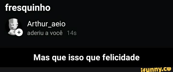 fresquinho
Arthur aeio aderiu a você
Mas que isso que felicidade - Mas que isso que felicidade