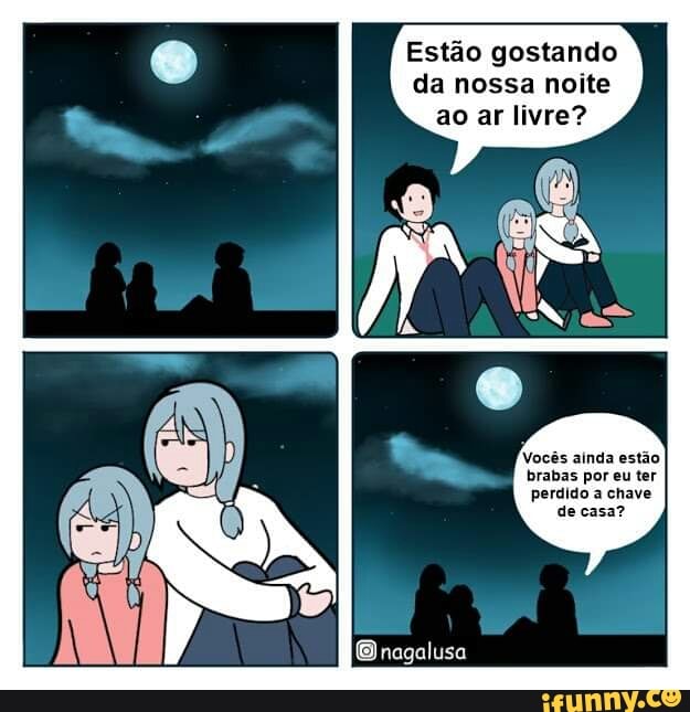 Estão gostando da nossa noite ao ar livre?
Vocês ainda estão brabas por eu ter perdido a chave
de casa?
nagalusa