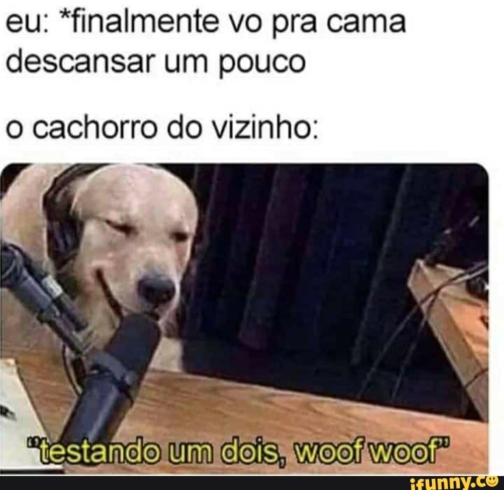 eu: *finalmente vo pra cama descansar um pouco
cachorro do vizinho:
um um cois,
