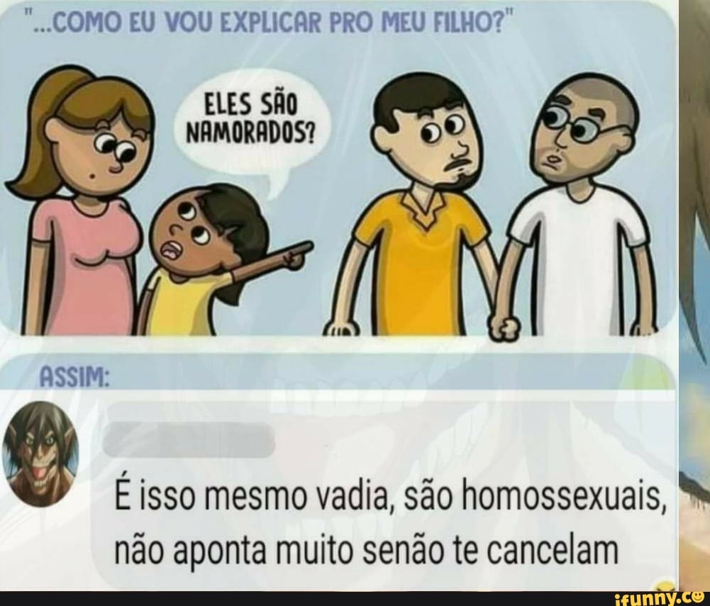 "COMO EU VOU EXPLICAR PRO MEU FILHO?"
ELES SÃO
6
É isso mesmo vadia, são homossexuais, não aponta muito senão te cancelam