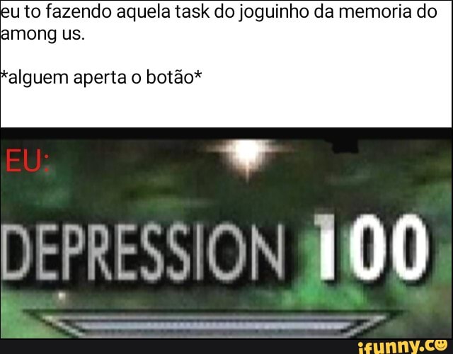 eu to fazendo aquela task do joguinho da memoria do among us.
alguem aperta o botão*
EU
NE
100