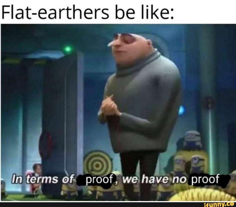 Flat-earthers be like:
In terms of. proof, we have proof
' .