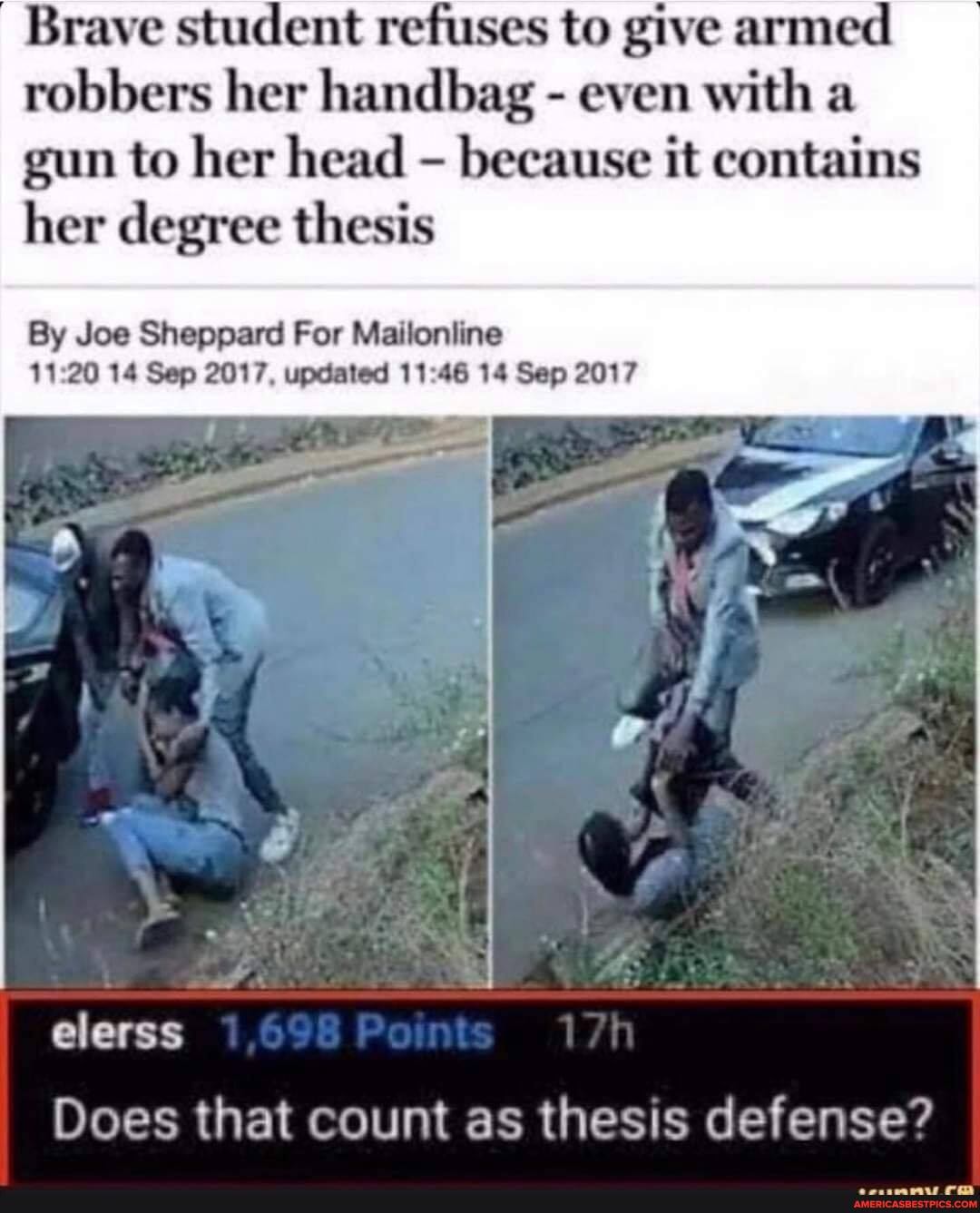 Brave student refuses to give armed robbers her handbag - even with a gun to her head - because it contains her degree thesis
By Joe Sheppard For Mailoniine
14 Sep 2017, updated 14 Sep 2017
elerss
Does that count as thesis defense?