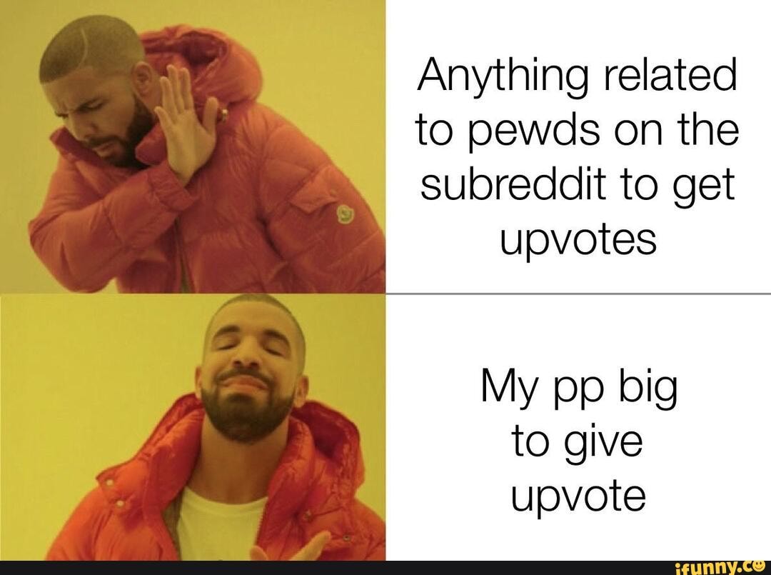 Anything related
to pewds on the
subreddit to get
upvotes
My pp big
to give
