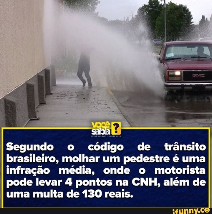 Segundo o código de trânsito
brasileiro, molhar um pedestre é uma
infração média, onde o motorista
pode levar 4 pontos na CNH, além de
I uma multa de 130 reais.