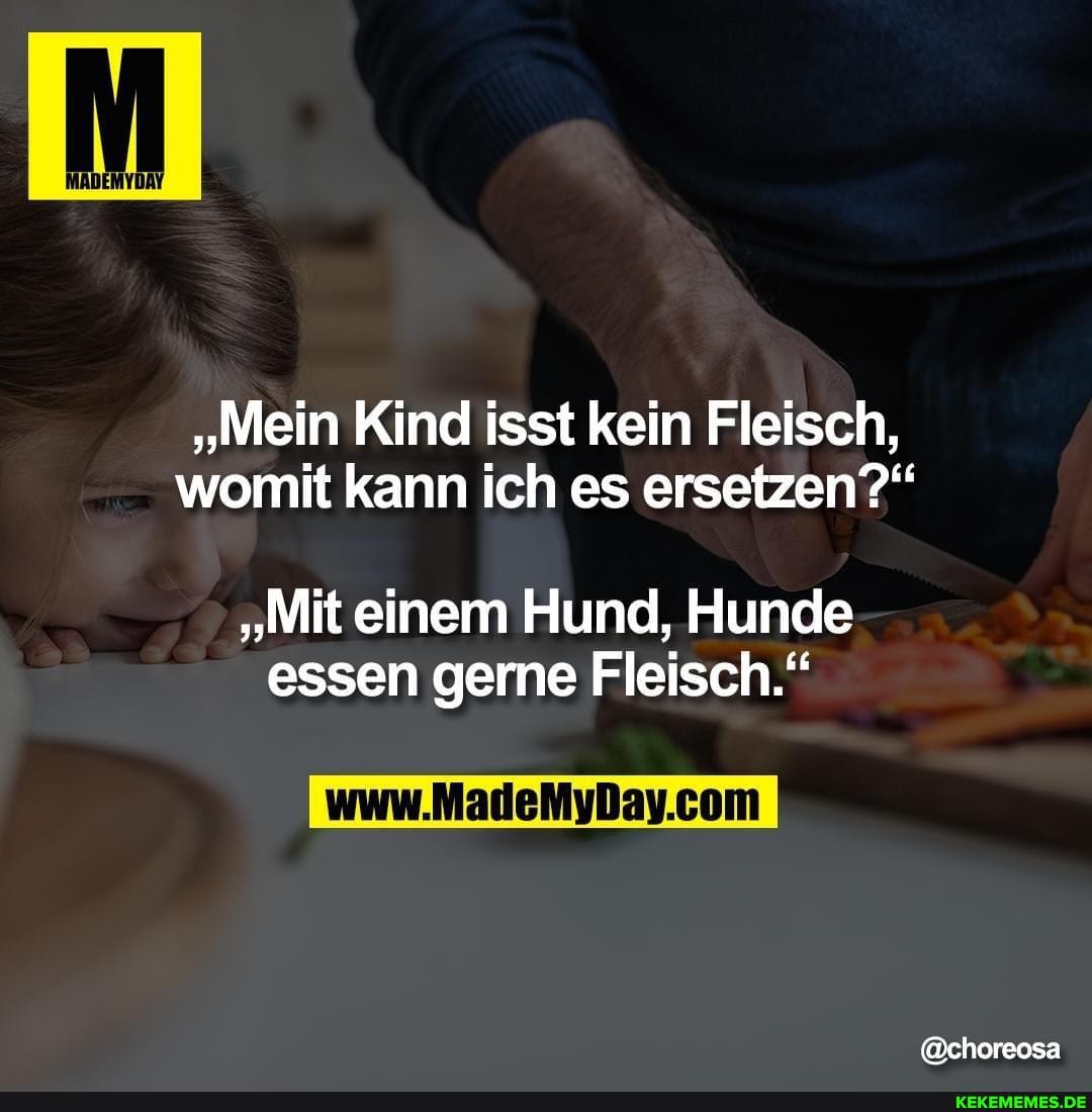 "Mein Kind isst kein Fleisch, womit kann ich es ersetzen?"
"Mit einem Hund, Hunde essen gerne Fleisch."
@choreosa