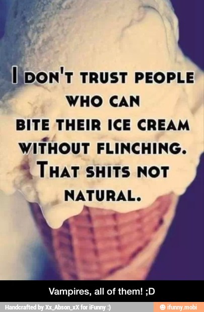 DON'T TRUST PEOPLE
WHO CAN
BITE THEIR ICE CREAM
WITHOUT FLINCHING.
2 THAT SHITS NOT
Vampires, all of them! ;D - Vampires, all of them! ;D