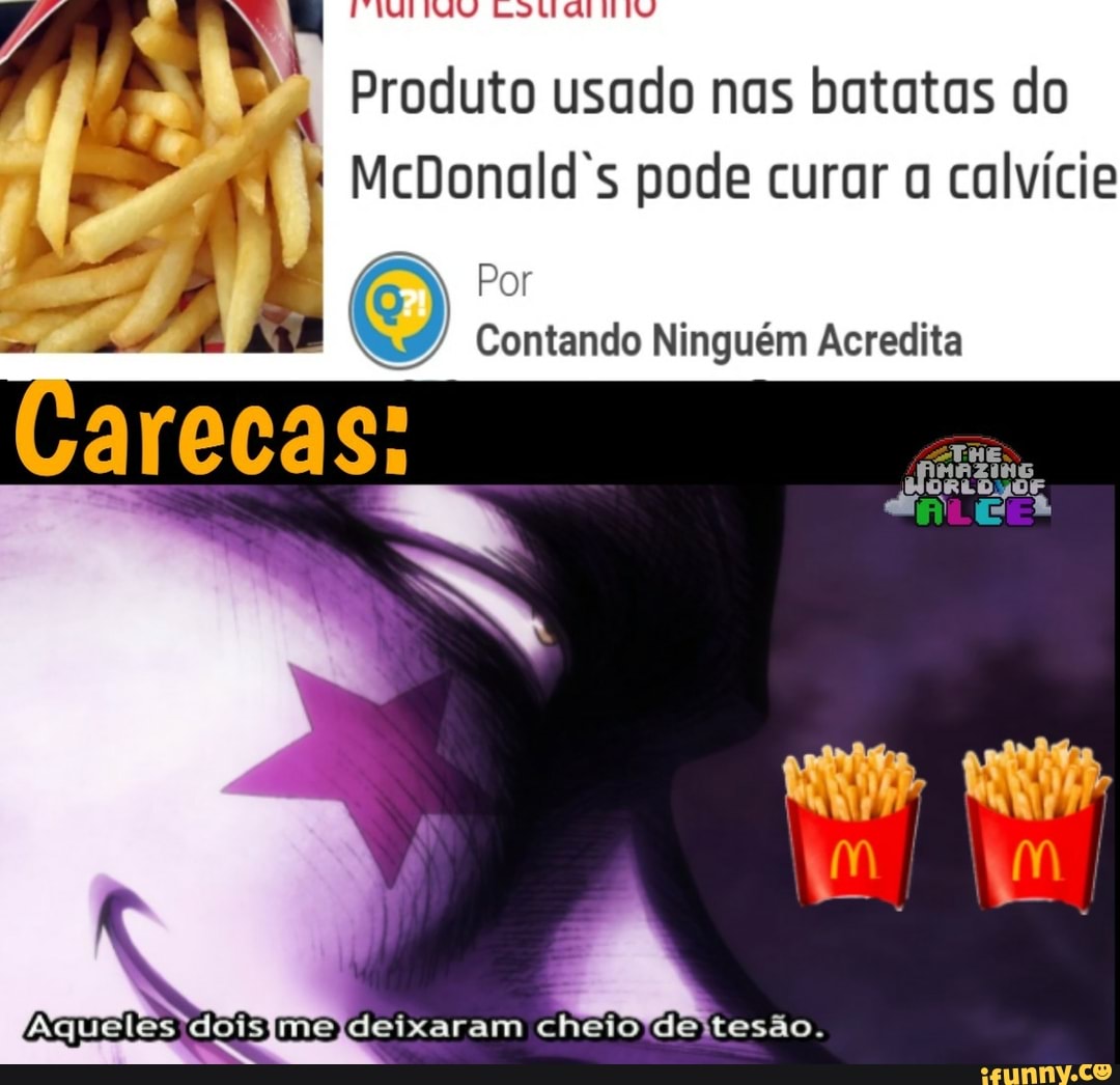 Produto usado nas batatas do
McDonald s pode curar calvície
Por
Contando Ninguém Acredita
Aqueles 'doisjmejldeixaram cheioTdeitesão.