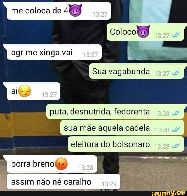 me coloca de
18
xinga vai A
Sua vagabunda
a
ai
puta, desnutrida, fedorenta
sua mãe aquela cadela
eleitora do bolsonaro
assim nao né caralho