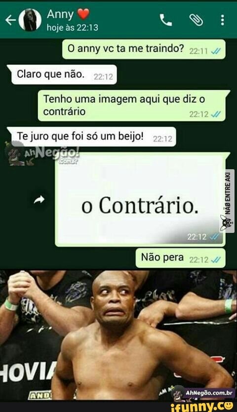 O anny vc ta me traindo?
55
Claro que não.
Tenho uma imagem aqui que diz o
contrário
Te juro que foi só um beijo!