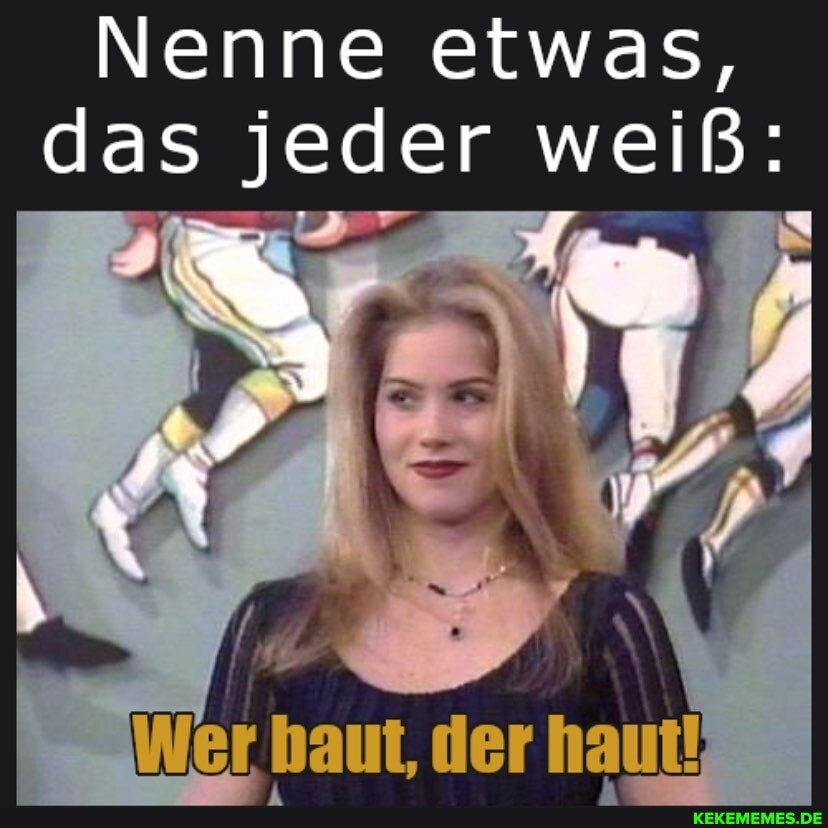 Nenne etwas, das jeder weiß:
Wer haut, der haut!